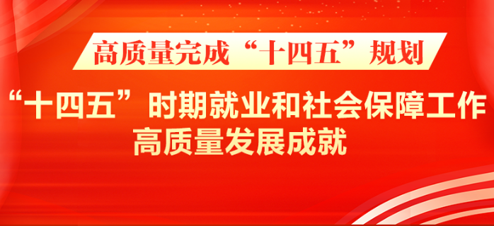 【高质量完成“十四五”规划系列主题新闻发布会】介绍“十四五”时期就业和社会保障工作高质量发展成就